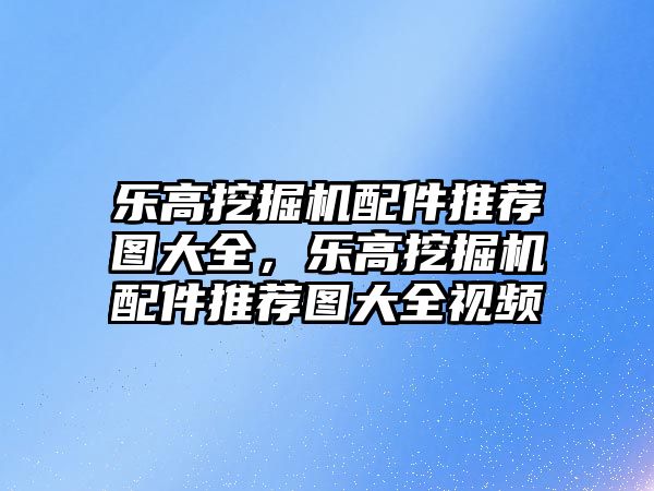 樂高挖掘機配件推薦圖大全，樂高挖掘機配件推薦圖大全視頻