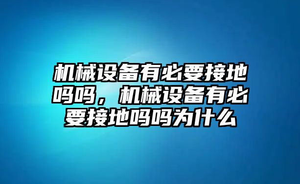 機(jī)械設(shè)備有必要接地嗎嗎，機(jī)械設(shè)備有必要接地嗎嗎為什么