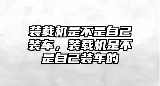 裝載機(jī)是不是自己裝車，裝載機(jī)是不是自己裝車的