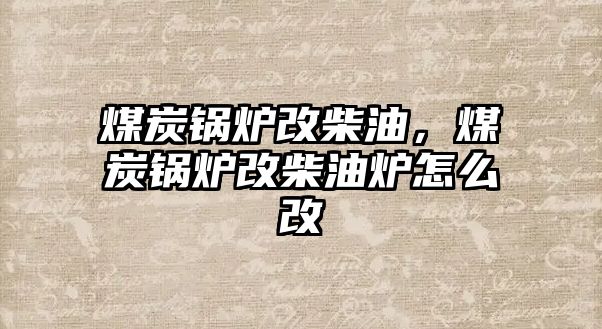 煤炭鍋爐改柴油，煤炭鍋爐改柴油爐怎么改