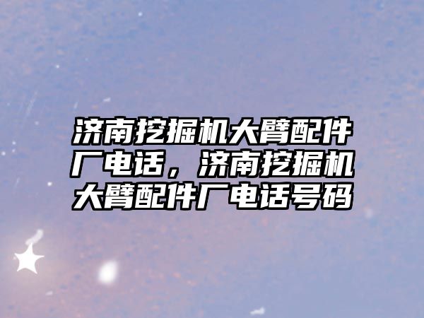 濟南挖掘機大臂配件廠電話，濟南挖掘機大臂配件廠電話號碼