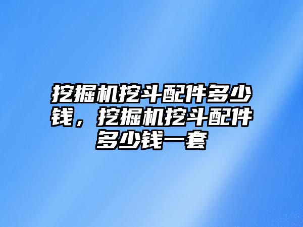 挖掘機(jī)挖斗配件多少錢(qián)，挖掘機(jī)挖斗配件多少錢(qián)一套