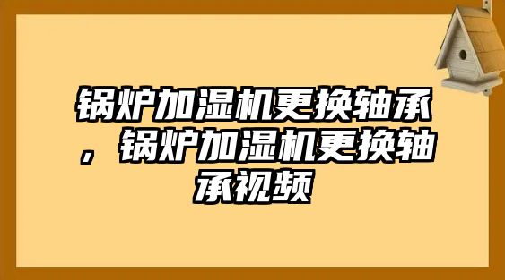 鍋爐加濕機更換軸承，鍋爐加濕機更換軸承視頻