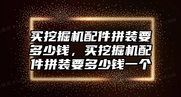 買挖掘機(jī)配件拼裝要多少錢，買挖掘機(jī)配件拼裝要多少錢一個(gè)