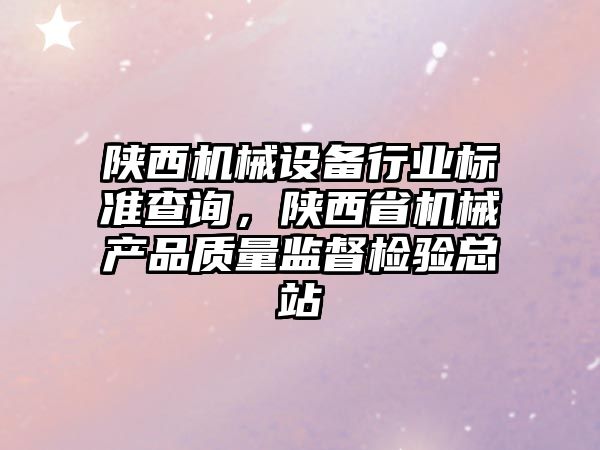 陜西機(jī)械設(shè)備行業(yè)標(biāo)準(zhǔn)查詢，陜西省機(jī)械產(chǎn)品質(zhì)量監(jiān)督檢驗(yàn)總站