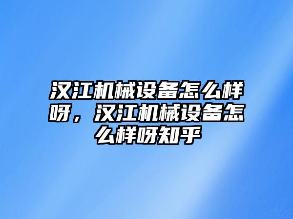 漢江機(jī)械設(shè)備怎么樣呀，漢江機(jī)械設(shè)備怎么樣呀知乎