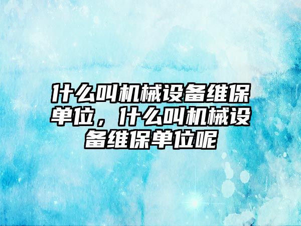 什么叫機械設(shè)備維保單位，什么叫機械設(shè)備維保單位呢