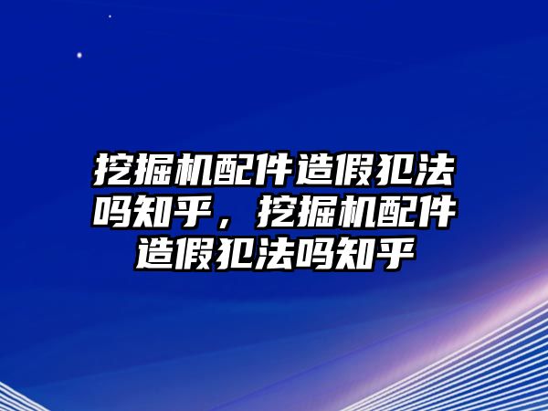 挖掘機(jī)配件造假犯法嗎知乎，挖掘機(jī)配件造假犯法嗎知乎