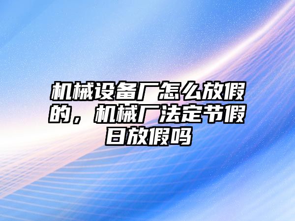 機械設(shè)備廠怎么放假的，機械廠法定節(jié)假日放假嗎