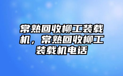 常熟回收柳工裝載機(jī)，常熟回收柳工裝載機(jī)電話