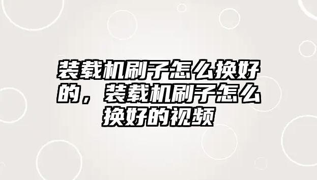 裝載機(jī)刷子怎么換好的，裝載機(jī)刷子怎么換好的視頻