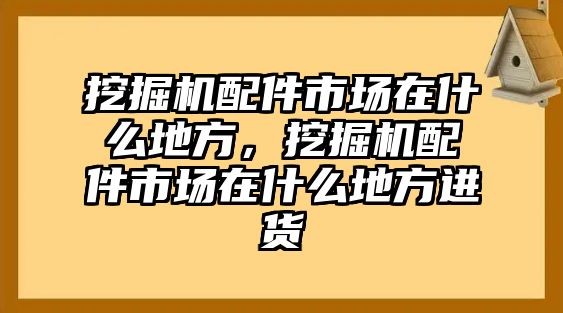 挖掘機配件市場在什么地方，挖掘機配件市場在什么地方進(jìn)貨