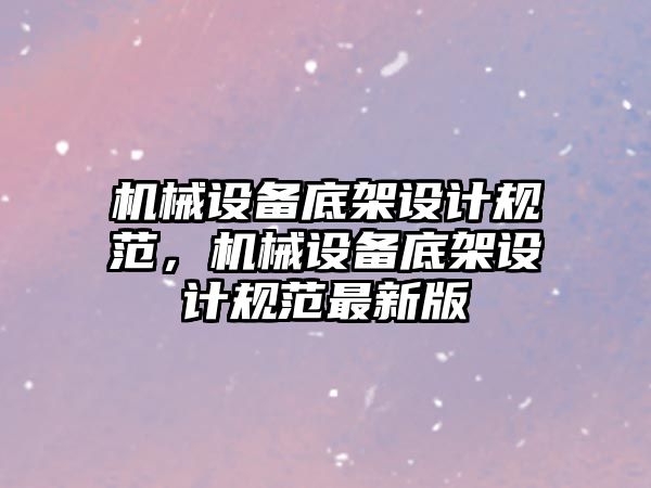 機械設(shè)備底架設(shè)計規(guī)范，機械設(shè)備底架設(shè)計規(guī)范最新版