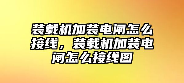 裝載機(jī)加裝電閘怎么接線，裝載機(jī)加裝電閘怎么接線圖