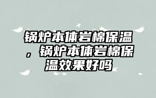 鍋爐本體巖棉保溫，鍋爐本體巖棉保溫效果好嗎