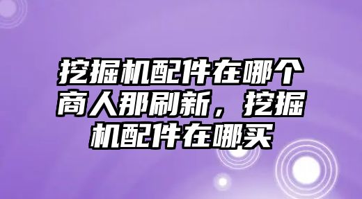 挖掘機(jī)配件在哪個商人那刷新，挖掘機(jī)配件在哪買