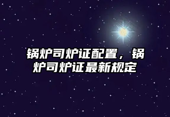 鍋爐司爐證配置，鍋爐司爐證最新規(guī)定