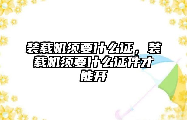 裝載機須要什么證，裝載機須要什么證件才能開