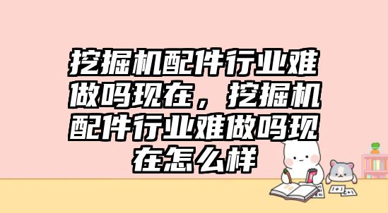 挖掘機配件行業(yè)難做嗎現(xiàn)在，挖掘機配件行業(yè)難做嗎現(xiàn)在怎么樣