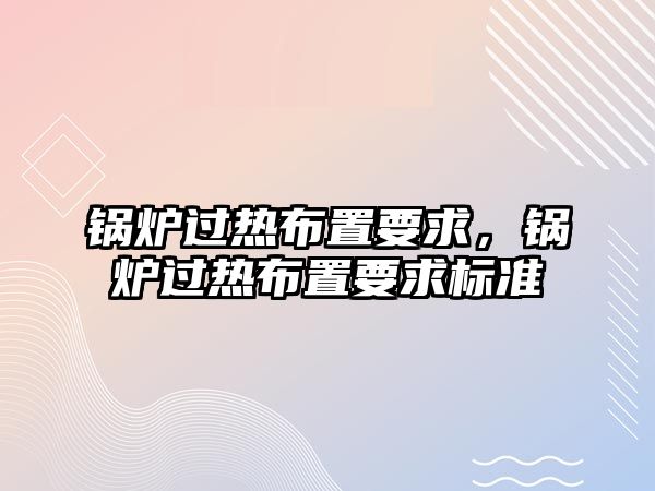 鍋爐過(guò)熱布置要求，鍋爐過(guò)熱布置要求標(biāo)準(zhǔn)