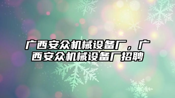 廣西安眾機(jī)械設(shè)備廠，廣西安眾機(jī)械設(shè)備廠招聘