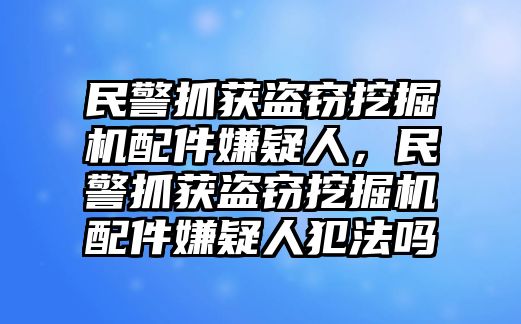 民警抓獲盜竊挖掘機配件嫌疑人，民警抓獲盜竊挖掘機配件嫌疑人犯法嗎