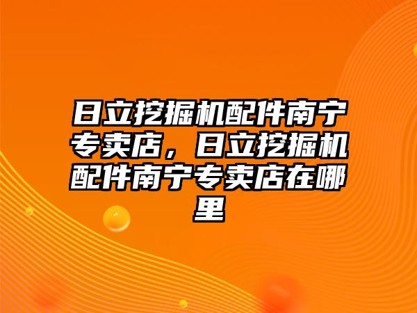 日立挖掘機(jī)配件南寧專賣店，日立挖掘機(jī)配件南寧專賣店在哪里