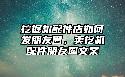 挖掘機(jī)配件店如何發(fā)朋友圈，賣挖機(jī)配件朋友圈文案