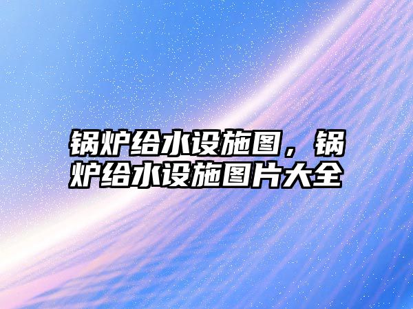 鍋爐給水設(shè)施圖，鍋爐給水設(shè)施圖片大全