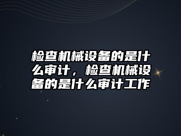 檢查機(jī)械設(shè)備的是什么審計(jì)，檢查機(jī)械設(shè)備的是什么審計(jì)工作