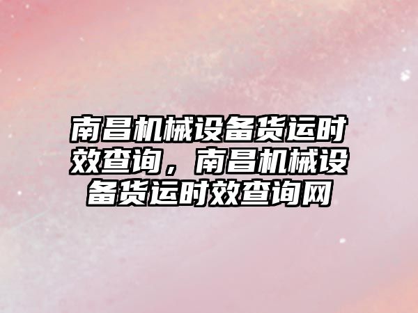 南昌機械設(shè)備貨運時效查詢，南昌機械設(shè)備貨運時效查詢網(wǎng)