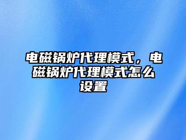 電磁鍋爐代理模式，電磁鍋爐代理模式怎么設置