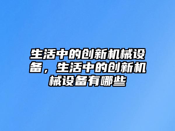 生活中的創(chuàng)新機械設(shè)備，生活中的創(chuàng)新機械設(shè)備有哪些