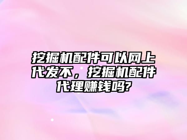 挖掘機(jī)配件可以網(wǎng)上代發(fā)不，挖掘機(jī)配件代理賺錢嗎?