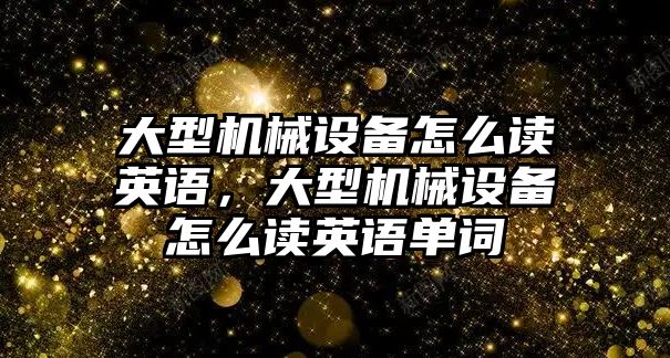 大型機(jī)械設(shè)備怎么讀英語，大型機(jī)械設(shè)備怎么讀英語單詞