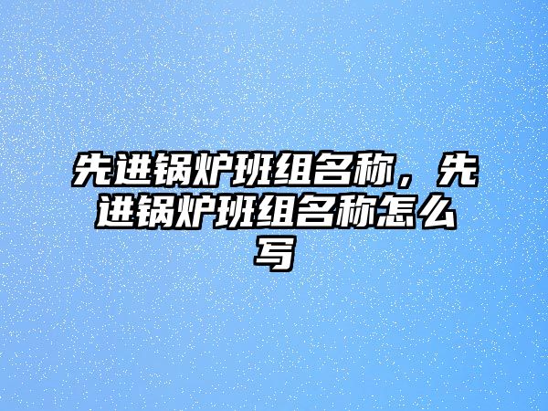 先進(jìn)鍋爐班組名稱，先進(jìn)鍋爐班組名稱怎么寫