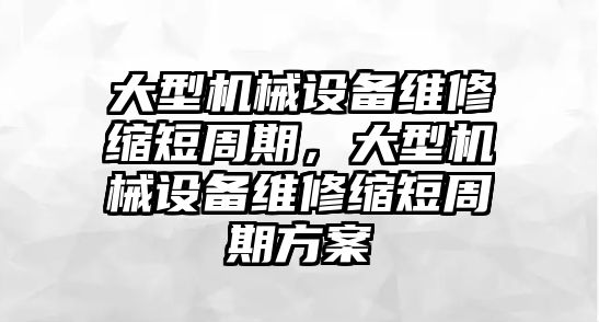 大型機械設(shè)備維修縮短周期，大型機械設(shè)備維修縮短周期方案