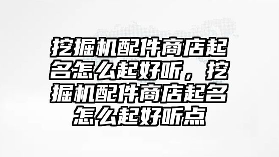 挖掘機(jī)配件商店起名怎么起好聽，挖掘機(jī)配件商店起名怎么起好聽點(diǎn)