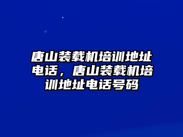 唐山裝載機培訓(xùn)地址電話，唐山裝載機培訓(xùn)地址電話號碼