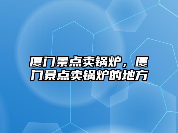 廈門景點賣鍋爐，廈門景點賣鍋爐的地方