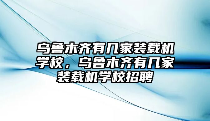 烏魯木齊有幾家裝載機(jī)學(xué)校，烏魯木齊有幾家裝載機(jī)學(xué)校招聘