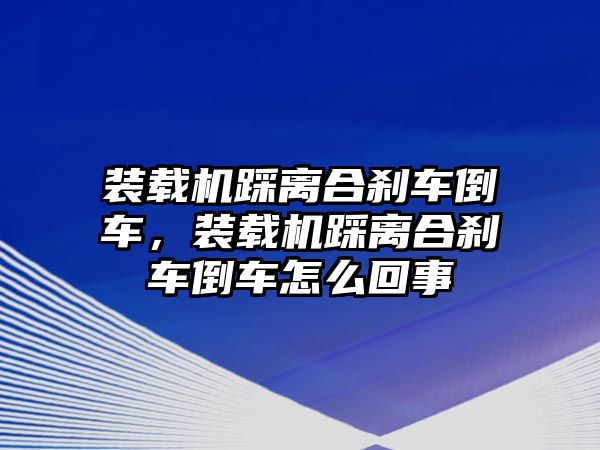 裝載機踩離合剎車倒車，裝載機踩離合剎車倒車怎么回事