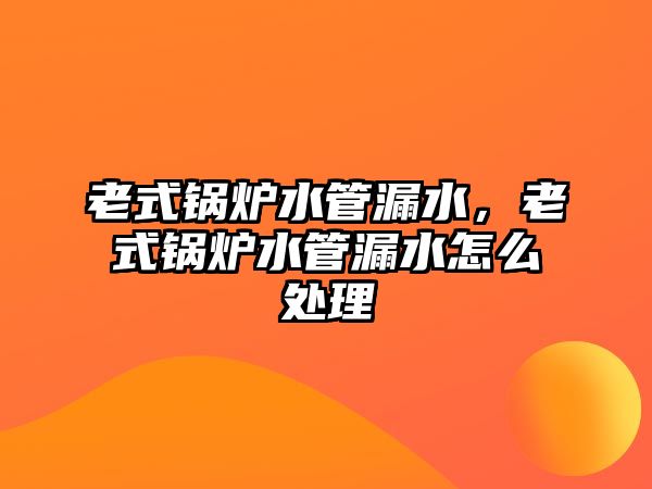 老式鍋爐水管漏水，老式鍋爐水管漏水怎么處理