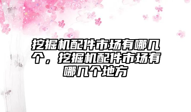 挖掘機配件市場有哪幾個，挖掘機配件市場有哪幾個地方