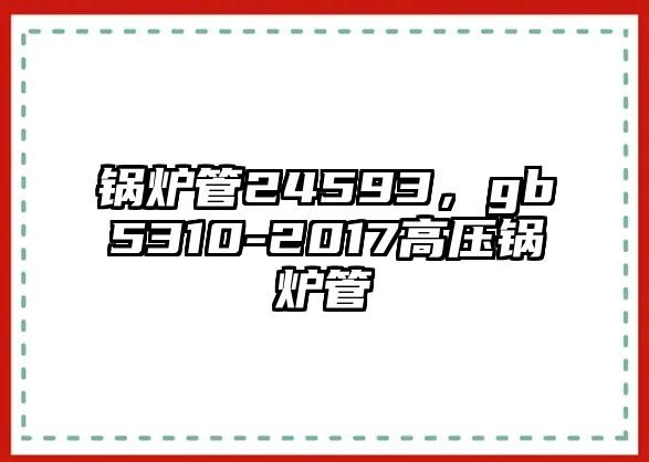 鍋爐管24593，gb5310-2017高壓鍋爐管