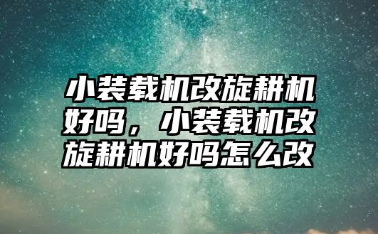 小裝載機改旋耕機好嗎，小裝載機改旋耕機好嗎怎么改