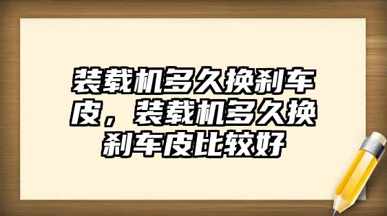 裝載機(jī)多久換剎車(chē)皮，裝載機(jī)多久換剎車(chē)皮比較好