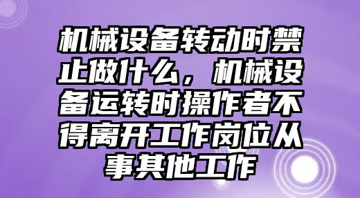 機械設備轉(zhuǎn)動時禁止做什么，機械設備運轉(zhuǎn)時操作者不得離開工作崗位從事其他工作