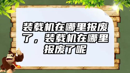 裝載機(jī)在哪里報(bào)廢了，裝載機(jī)在哪里報(bào)廢了呢