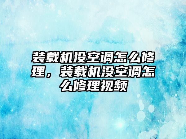 裝載機(jī)沒(méi)空調(diào)怎么修理，裝載機(jī)沒(méi)空調(diào)怎么修理視頻